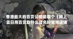 香港最大的百货公司是哪个（网上卖日用百货取什么