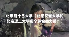 北京前十名大学【北京交通大学和北京理工大学哪个综合实力强？】