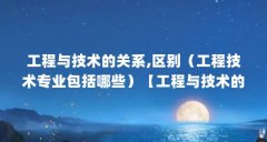 工程与技术的关系,区别（工程技术专业包括哪些）【工程与技术的关系,区别】