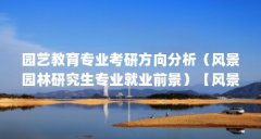 园艺教育专业考研方向分析（风景园林研究生专业就业前景）【风景园林专业之