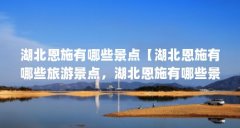湖北恩施有哪些景点【湖北恩施有哪些旅游景点,湖北恩施有哪些景点,让人感