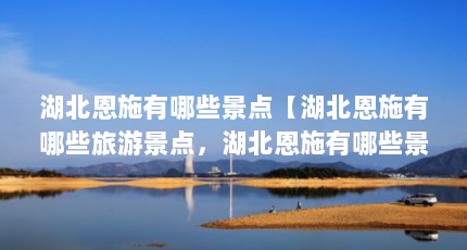 湖北恩施有哪些景点【湖北恩施有哪些旅游景点，湖北恩施有哪些景点，让人感动不已】