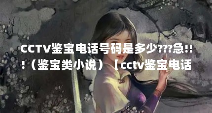 CCTV鉴宝电话号码是多少???急!!!（鉴宝类小说）【cctv鉴宝电话号码是多少】