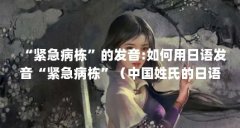 “紧急病栋”的发音:如何用日语发音“紧急病栋”(中国姓氏的日语读法)【