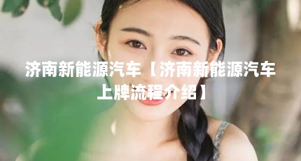 济南新能源汽车【济南新能源汽车上牌流程介绍】