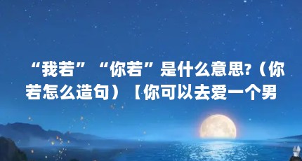 “我若”“你若”是什么意思?（你若怎么造句）【你可以去爱一个男人，但是不要把自己的全部都赔进去】