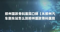 郑州国政骨科医院口碑【从郑州汽车新东站怎么到郑州国政骨科医院呢?】