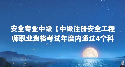 安全专业中级【中级注册安全工程师职业资格考试年度内通过4个科目】