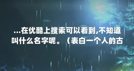 ...在优酷上搜索可以看到,不知道叫什么名字呢。（表白一个人的古典诗句）【-李白《三五七言》关于表白一个人的古典诗句】