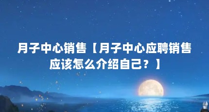 月子中心销售【月子中心应聘销售应该怎么介绍自己？】