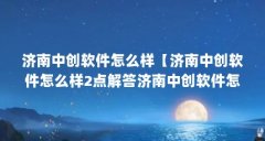 济南中创软件怎么样【济南中创软件怎么样2点解答济南中创软件怎么样】