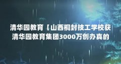 清华园教育【山西桐封技工学校获清华园教育集团3000万创办真的吗】