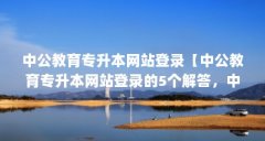 中公教育专升本网站登录【中公教育专升本网站登录的5个解答，中公教育专本