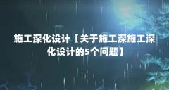 施工深化设计【关于施工深施工深化设计的5个问题】
