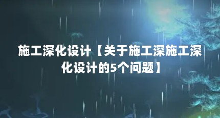 施工深化设计【关于施工深施工深化设计的5个问题】