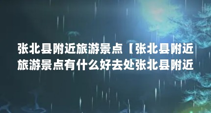 张北县附近旅游景点【张北县附近旅游景点有什么好去处张北县附近旅游景点解答】