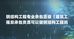 钢结构工程专业承包壹级【建筑工程总承包资质可以做钢结构工程吗?需要注意