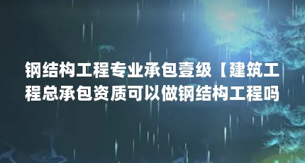 钢结构工程专业承包壹级【建筑工程总承包资质可以做钢结构工程吗？需要注意些什么？】
