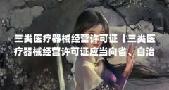 三类医疗器械经营许可证【三类医疗器械经营许可证应当向省、自治区、直辖市
