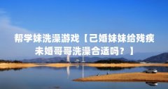 帮学妹洗澡游戏【己婚妹妹给残疾未婚哥哥洗澡合适吗?】