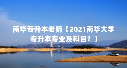 南华专升本老师【2021南华大学专升本专业及科目？】