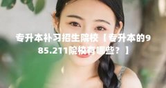 专升本补习招生院校【专升本的985.211院校有哪些？】
