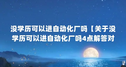 没学历可以进自动化厂吗【关于没学历可以进自动化厂吗4点解答对大家有用】