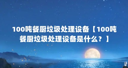 100吨餐厨垃圾处理设备【100吨餐厨垃圾处理设备是什么？】