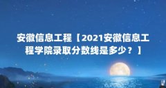 安徽信息工程【2021安徽信息工程学院录取分数线是多少？】