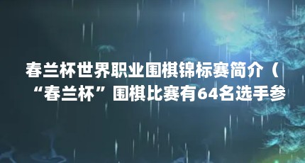 春兰杯世界职业围棋锦标赛简介（“春兰杯”围棋比赛有64名选手参加,比赛以单淘汰制进行。一共要进行...）【中国人自己出资举办的围棋大赛是什么？】