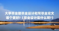 大学毕业做毕业设计和写毕业论文哪个更好?(毕业设计是什么啊?)【大学毕业