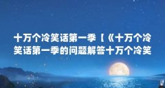 十万个冷笑话第一季【《十万个冷笑话第一季的问题解答十万个冷笑话第一季】