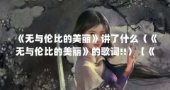 《无与伦比的美丽》讲了什么(《无与伦比的美丽》的歌词!!)【《无与伦比的