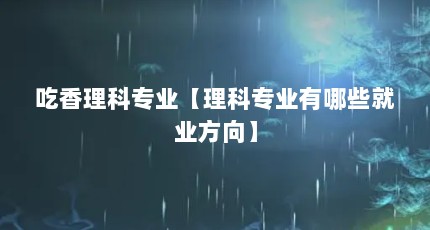 吃香理科专业【理科专业有哪些就业方向】
