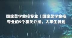 国家奖学金按专业【国家奖学金按专业的5个相关介绍，大学生转到别的专业】