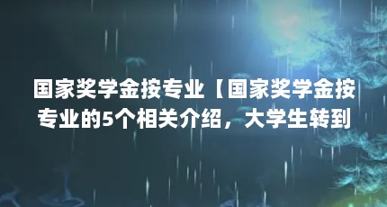 国家奖学金按专业【国家奖学金按专业的5个相关介绍，大学生转到别的专业】