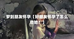 梦到朋友怀孕【好朋友怀孕了怎么劝她？】