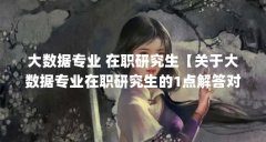 大数据专业 在职研究生【关于大数据专业在职研究生的1点解答对大家有用】