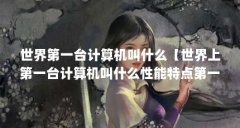 世界第一台计算机叫什么【世界上第一台计算机叫什么性能特点第一台计算机叫