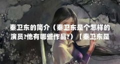 秦卫东的简介（秦卫东是个怎样的演员?他有哪些作品?）【秦卫东是个怎样的演