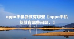 oppo手机新款有哪些【oppo手机新款有哪些问题,】
