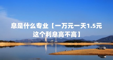 息是什么专业【一万元一天1.5元这个利息高不高】
