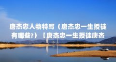唐杰忠人物特写（唐杰忠一生授徒有哪些?）【唐杰忠一生授徒唐杰忠一生授徒