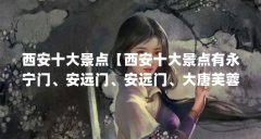 西安十大景点【西安十大景点有永宁门、安远门、安远门、大唐芙蓉园大唐芙蓉