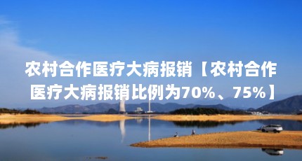 农村合作医疗大病报销【农村合作医疗大病报销比例为70%、75%】