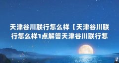 天津谷川联行怎么样【天津谷川联行怎么样1点解答天津谷川联行怎么样】