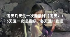 冬天几天洗一次澡最好【冬天7-15天洗一次澡最好，冬天洗一次澡最好的解答】