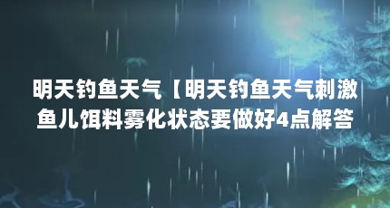 明天钓鱼天气【明天钓鱼天气刺激鱼儿饵料雾化状态要做好4点解答，钓鱼天气少】
