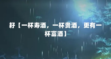 耔【一杯寿酒，一杯贵酒，更有一杯富酒】
