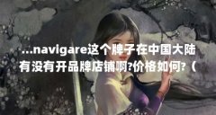 ...navigare这个牌子在中国大陆有没有开品牌店铺啊?价格如何?(天河潭奥特莱斯